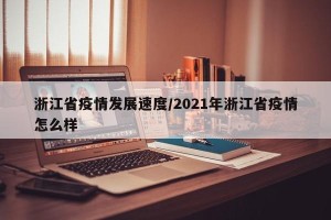 浙江省疫情发展速度/2021年浙江省疫情怎么样