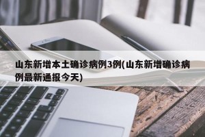 山东新增本土确诊病例3例(山东新增确诊病例最新通报今天)