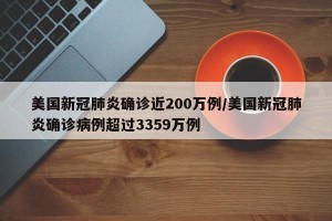 美国新冠肺炎确诊近200万例/美国新冠肺炎确诊病例超过3359万例