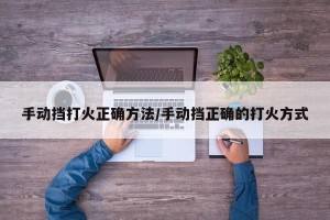 手动挡打火正确方法/手动挡正确的打火方式