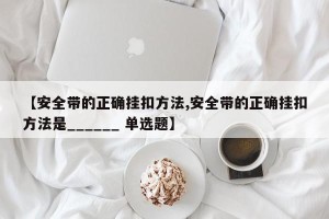 【安全带的正确挂扣方法,安全带的正确挂扣方法是______ 单选题】