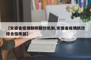 【安徽省疫情联防联控机制,安徽省疫情防控综合指挥部】