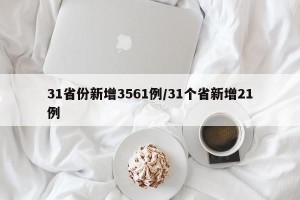 31省份新增3561例/31个省新增21例