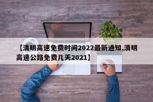 【清明高速免费时间2022最新通知,清明高速公路免费几天2021】
