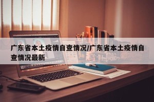 广东省本土疫情自查情况/广东省本土疫情自查情况最新