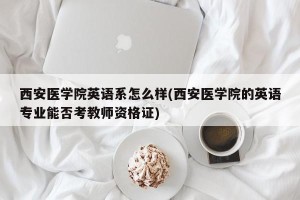 西安医学院英语系怎么样(西安医学院的英语专业能否考教师资格证)