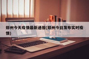 郑州今天疫情最新通报(郑州今日发布实时疫情)