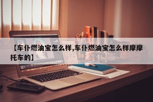 【车仆燃油宝怎么样,车仆燃油宝怎么样摩摩托车的】
