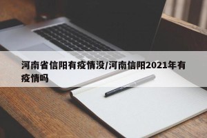 河南省信阳有疫情没/河南信阳2021年有疫情吗