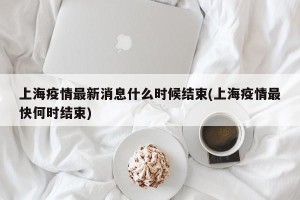 上海疫情最新消息什么时候结束(上海疫情最快何时结束)