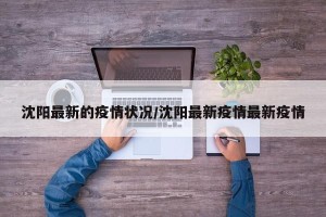 沈阳最新的疫情状况/沈阳最新疫情最新疫情