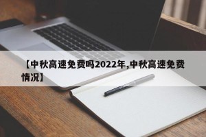 【中秋高速免费吗2022年,中秋高速免费情况】