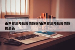 山东省兰陵县疫情数据/山东省兰陵县疫情数据最新