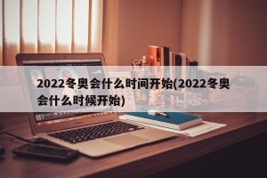 2022冬奥会什么时间开始(2022冬奥会什么时候开始)