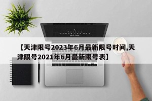 【天津限号2023年6月最新限号时间,天津限号2021年6月最新限号表】