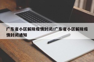 广东省小区解除疫情封闭/广东省小区解除疫情封闭通知