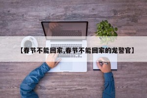 【春节不能回家,春节不能回家的龙警官】