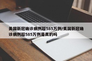 美国新冠确诊病例超585万例/美国新冠确诊病例超585万例是真的吗