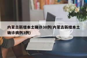 内蒙古新增本土确诊30例(内蒙古新增本土确诊病例3例)