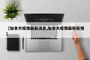 【加拿大疫情最新消息,加拿大疫情最新疫情】