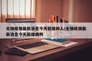 无锡疫情最新消息今天新增四人/无锡疫情最新消息今天新增病例