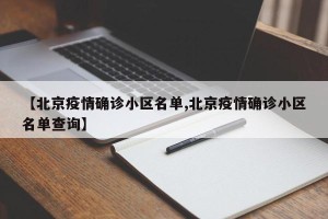 【北京疫情确诊小区名单,北京疫情确诊小区名单查询】