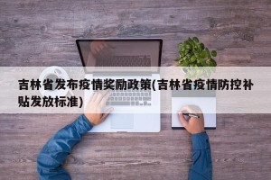 吉林省发布疫情奖励政策(吉林省疫情防控补贴发放标准)