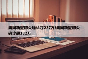 美国新冠肺炎确诊超237万/美国新冠肺炎确诊超182万