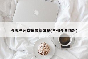 今天兰州疫情最新消息(兰州今日情况)