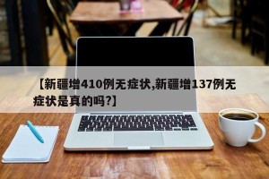 【新疆增410例无症状,新疆增137例无症状是真的吗?】