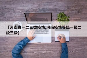 【河南省一二三类疫情,河南疫情等级一级二级三级】