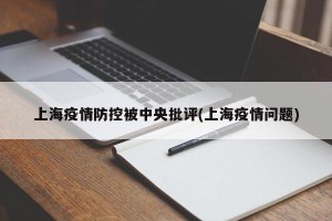 上海疫情防控被中央批评(上海疫情问题)