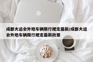成都大运会外地车辆限行规定最新/成都大运会外地车辆限行规定最新政策