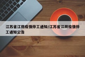 江苏省江阴疫情停工通知/江苏省江阴疫情停工通知公告