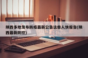 陕西多地发布防疫最新公告这些人快报告(陕西最新防控)