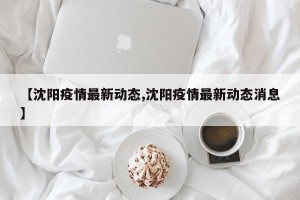 【沈阳疫情最新动态,沈阳疫情最新动态消息】