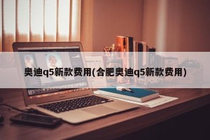 奥迪q5新款费用(合肥奥迪q5新款费用)