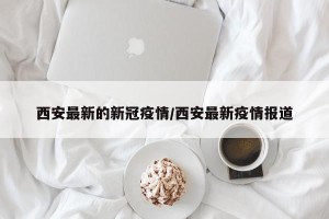 西安最新的新冠疫情/西安最新疫情报道