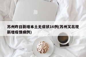 苏州昨日新增本土无症状16例(苏州又出现新增疫情病例)