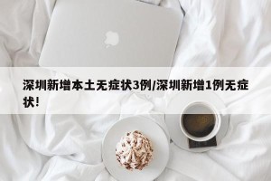 深圳新增本土无症状3例/深圳新增1例无症状!