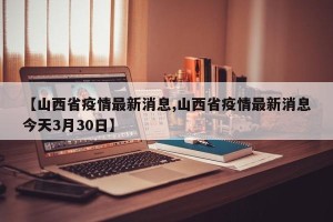【山西省疫情最新消息,山西省疫情最新消息今天3月30日】