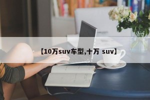 【10万suv车型,十万 suv】