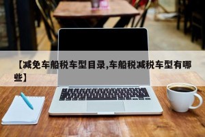 【减免车船税车型目录,车船税减税车型有哪些】