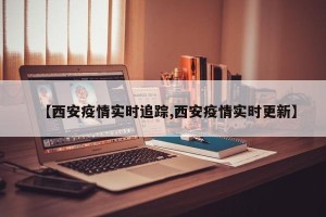 【西安疫情实时追踪,西安疫情实时更新】