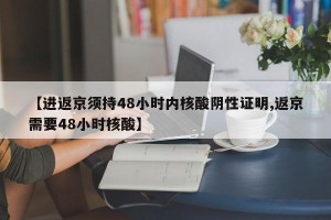 【进返京须持48小时内核酸阴性证明,返京需要48小时核酸】