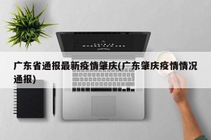 广东省通报最新疫情肇庆(广东肇庆疫情情况通报)