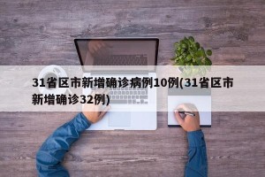 31省区市新增确诊病例10例(31省区市新增确诊32例)