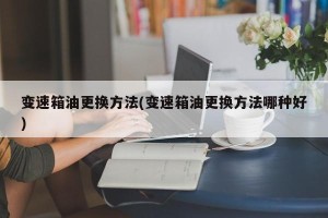 变速箱油更换方法(变速箱油更换方法哪种好)