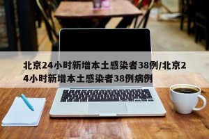 北京24小时新增本土感染者38例/北京24小时新增本土感染者38例病例