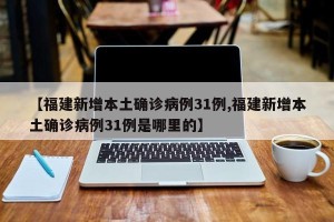 【福建新增本土确诊病例31例,福建新增本土确诊病例31例是哪里的】
